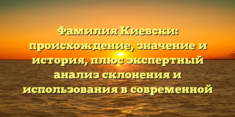 Фамилия Киевски: происхождение, значение и история, плюс экспертный анализ склонения и использования в современной речи Фамилия Киевски: происхождение, значение и история, плюс экспертный анализ склонения и использования в современной речи