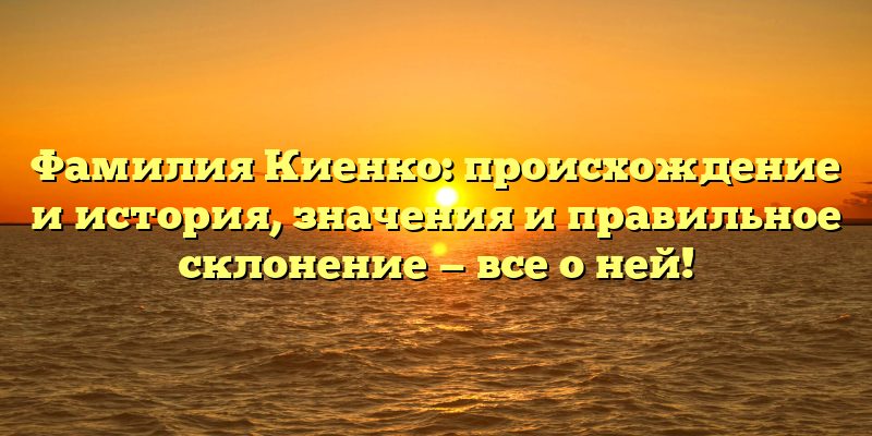 Фамилия Киенко: происхождение и история, значения и правильное склонение — все о ней!