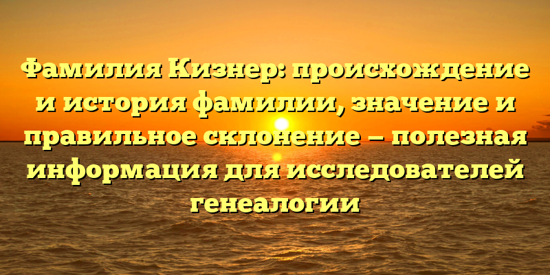 Фамилия Кизнер: происхождение и история фамилии, значение и правильное склонение — полезная информация для исследователей генеалогии