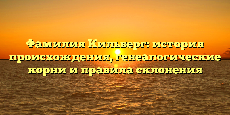 Фамилия Кильберг: история происхождения, генеалогические корни и правила склонения