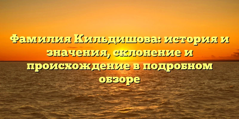 Фамилия Кильдишова: история и значения, склонение и происхождение в подробном обзоре Фамилия Кильдишова: история и значения, склонение и происхождение в подробном обзоре