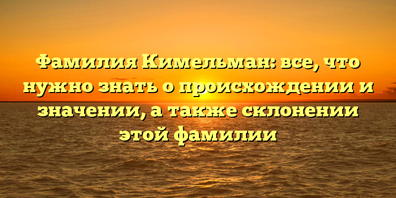 Фамилия Кимельман: все, что нужно знать о происхождении и значении, а также склонении этой фамилии