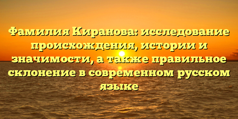 Фамилия Киранова: исследование происхождения, истории и значимости, а также правильное склонение в современном русском языке