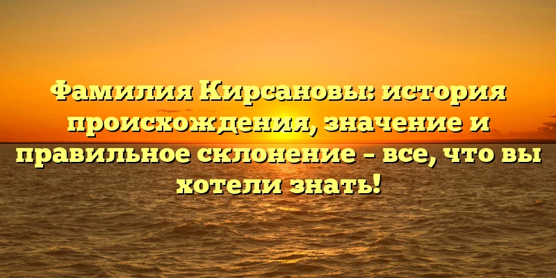 Фамилия Кирсановы: история происхождения, значение и правильное склонение – все, что вы хотели знать!