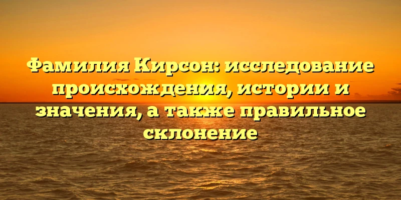 Фамилия Кирсон: исследование происхождения, истории и значения, а также правильное склонение Фамилия Кирсон: исследование происхождения, истории и значения, а также правильное склонение