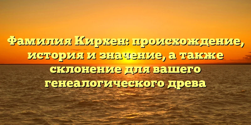 Фамилия Кирхен: происхождение, история и значение, а также склонение для вашего генеалогического древа Фамилия Кирхен: происхождение, история и значение, а также склонение для вашего генеалогического древа