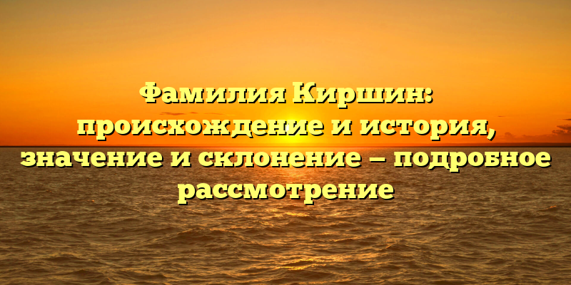 Фамилия Киршин: происхождение и история, значение и склонение — подробное рассмотрение