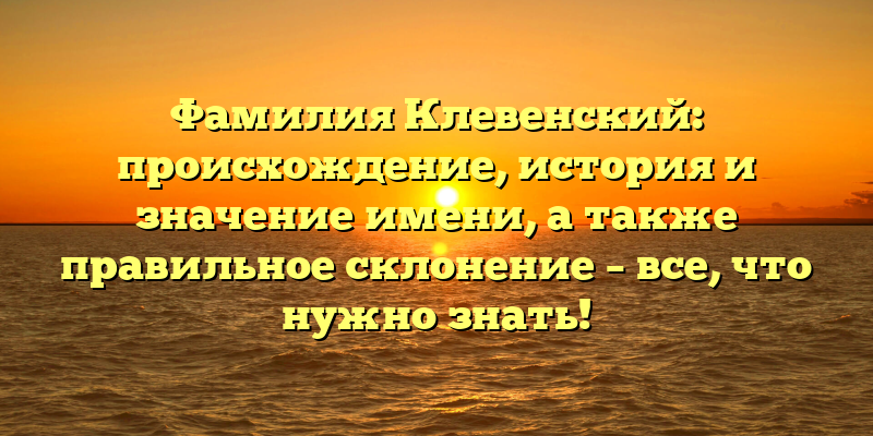 Фамилия Клевенский: происхождение, история и значение имени, а также правильное склонение – все, что нужно знать!