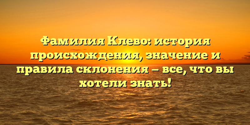 Фамилия Клево: история происхождения, значение и правила склонения — все, что вы хотели знать!