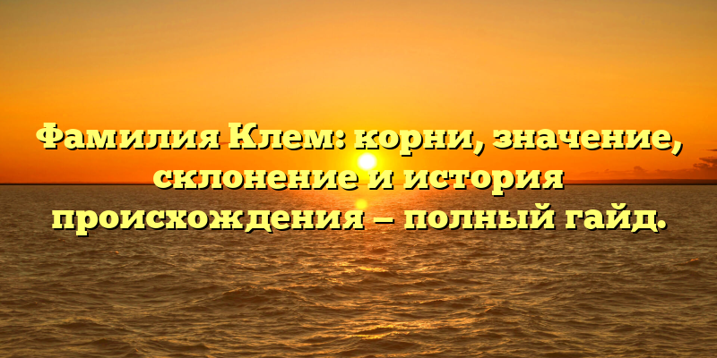 Фамилия Клем: корни, значение, склонение и история происхождения — полный гайд.