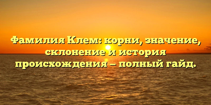Фамилия Клем: корни, значение, склонение и история происхождения — полный гайд. Фамилия Клем: корни, значение, склонение и история происхождения — полный гайд.