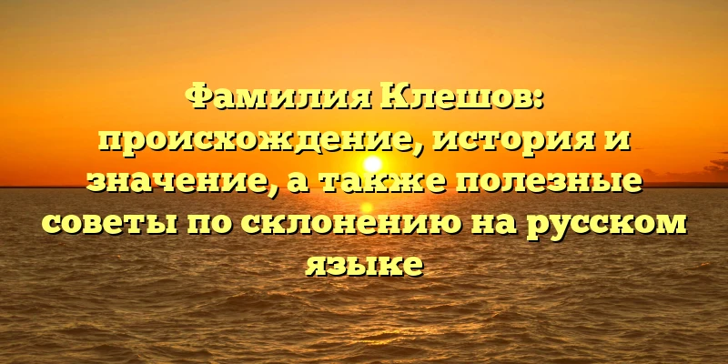 Фамилия Клешов: происхождение, история и значение, а также полезные советы по склонению на русском языке Фамилия Клешов: происхождение, история и значение, а также полезные советы по склонению на русском языке