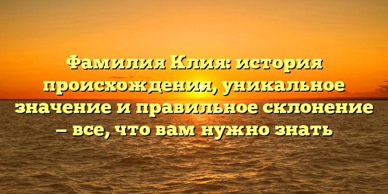 Фамилия Клия: история происхождения, уникальное значение и правильное склонение — все, что вам нужно знать