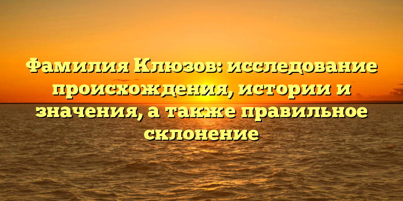 Фамилия Клюзов: исследование происхождения, истории и значения, а также правильное склонение