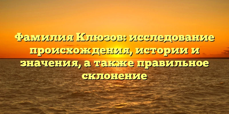 Фамилия Клюзов: исследование происхождения, истории и значения, а также правильное склонение Фамилия Клюзов: исследование происхождения, истории и значения, а также правильное склонение