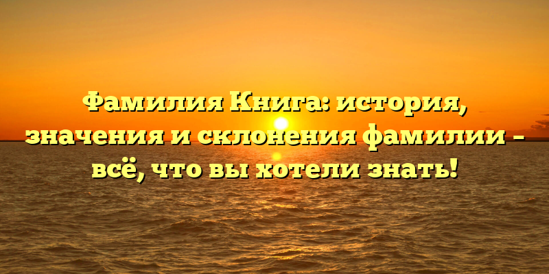 Фамилия Книга: история, значения и склонения фамилии – всё, что вы хотели знать!