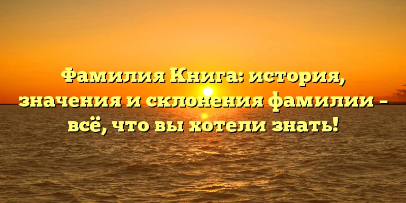 Фамилия Книга: история, значения и склонения фамилии – всё, что вы хотели знать! Фамилия Книга: история, значения и склонения фамилии – всё, что вы хотели знать!