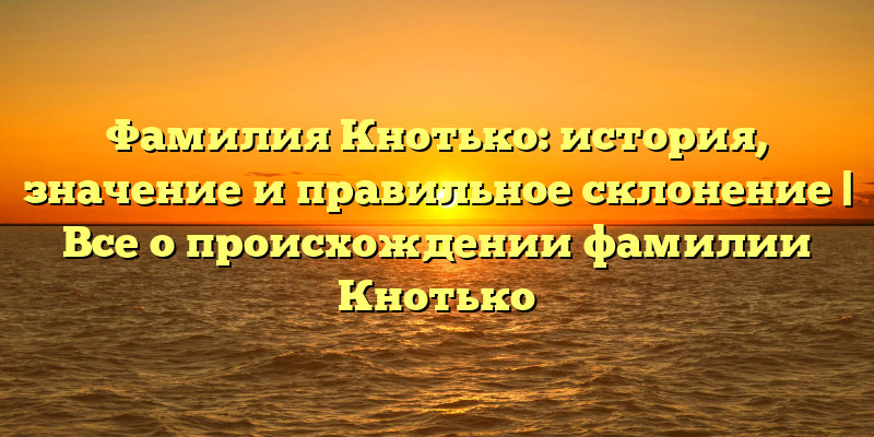 Фамилия Кнотько: история, значение и правильное склонение | Все о происхождении фамилии Кнотько