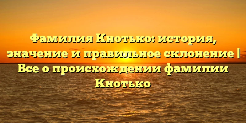 Фамилия Кнотько: история, значение и правильное склонение | Все о происхождении фамилии Кнотько Фамилия Кнотько: история, значение и правильное склонение | Все о происхождении фамилии Кнотько