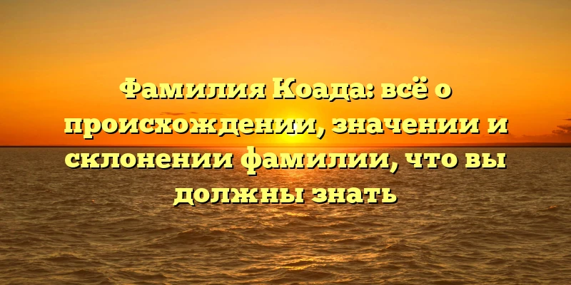 Фамилия Коада: всё о происхождении, значении и склонении фамилии, что вы должны знать Фамилия Коада: всё о происхождении, значении и склонении фамилии, что вы должны знать