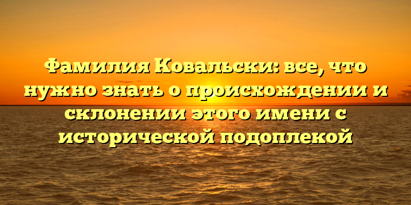 Фамилия Ковальски: все, что нужно знать о происхождении и склонении этого имени с исторической подоплекой