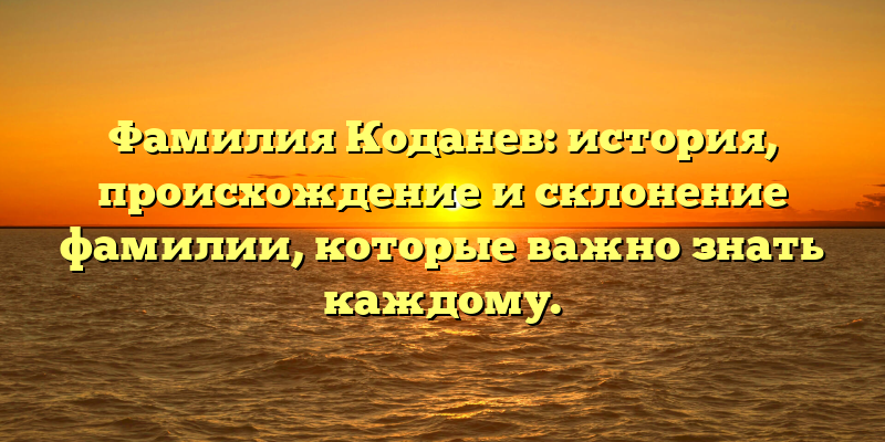 Фамилия Коданев: история, происхождение и склонение фамилии, которые важно знать каждому.