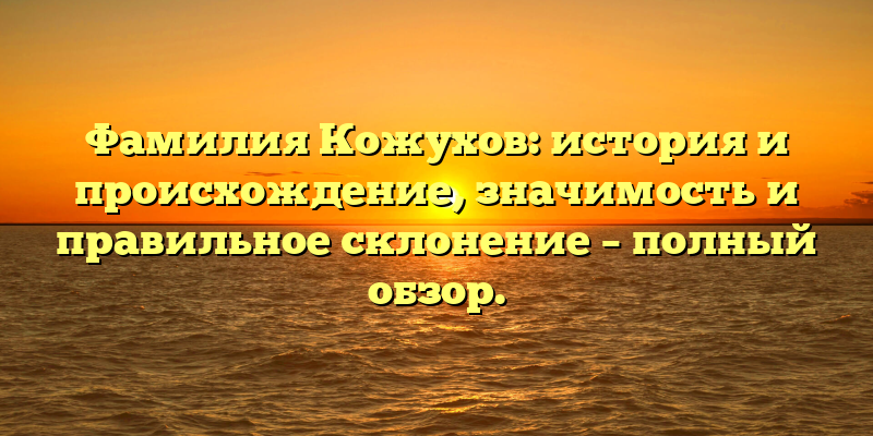 Фамилия Кожухов: история и происхождение, значимость и правильное склонение – полный обзор.