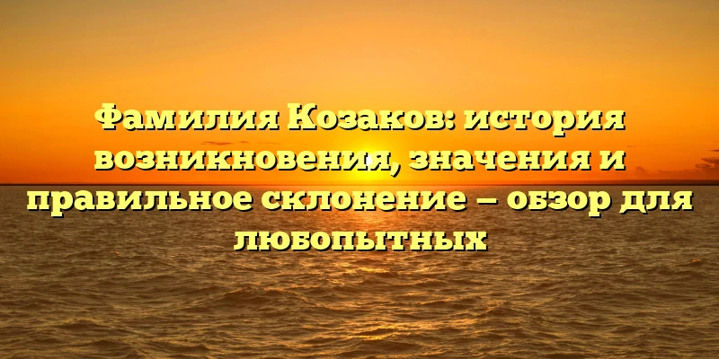 Фамилия Козаков: история возникновения, значения и правильное склонение — обзор для любопытных Фамилия Козаков: история возникновения, значения и правильное склонение — обзор для любопытных