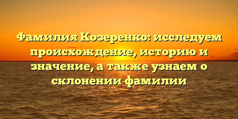 Фамилия Козеренко: исследуем происхождение, историю и значение, а также узнаем о склонении фамилии