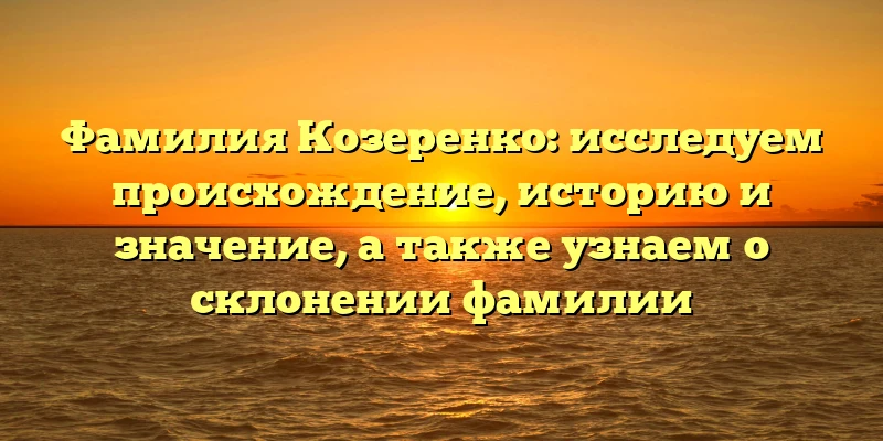 Фамилия Козеренко: исследуем происхождение, историю и значение, а также узнаем о склонении фамилии Фамилия Козеренко: исследуем происхождение, историю и значение, а также узнаем о склонении фамилии