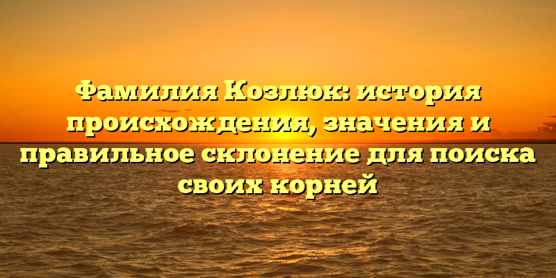 Фамилия Козлюк: история происхождения, значения и правильное склонение для поиска своих корней