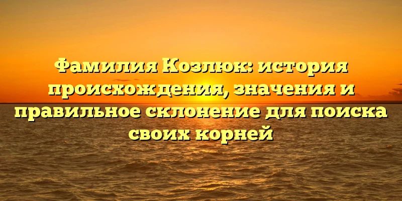 Фамилия Козлюк: история происхождения, значения и правильное склонение для поиска своих корней