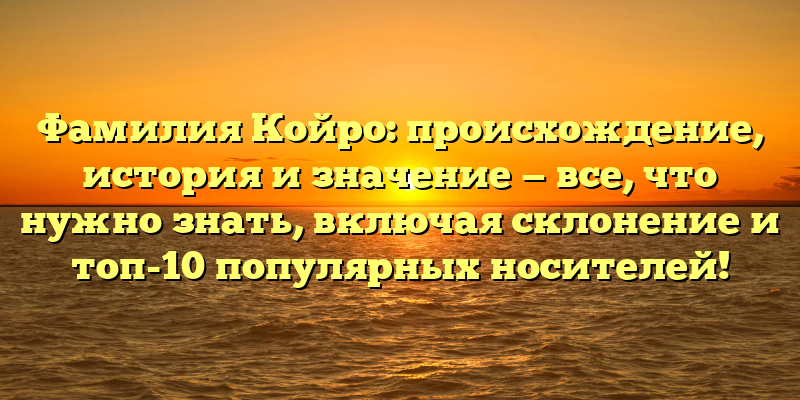 Фамилия Койро: происхождение, история и значение — все, что нужно знать, включая склонение и топ-10 популярных носителей!