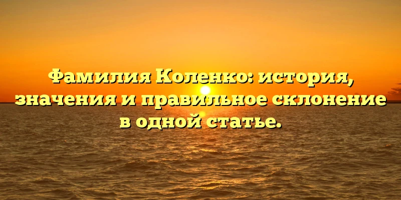Фамилия Коленко: история, значения и правильное склонение в одной статье. Фамилия Коленко: история, значения и правильное склонение в одной статье.