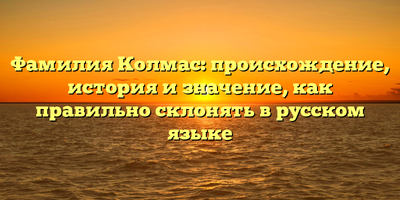 Фамилия Колмас: происхождение, история и значение, как правильно склонять в русском языке