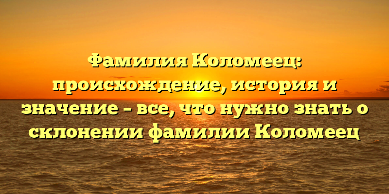 Фамилия Коломеец: происхождение, история и значение – все, что нужно знать о склонении фамилии Коломеец