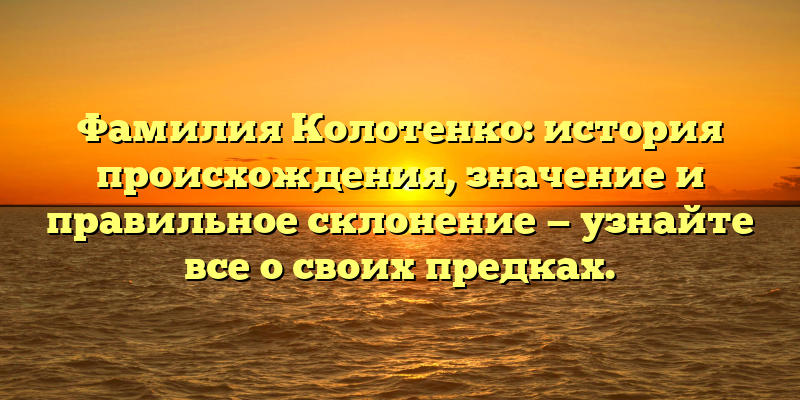 Фамилия Колотенко: история происхождения, значение и правильное склонение — узнайте все о своих предках.