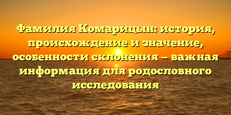 Фамилия Комарицын: история, происхождение и значение, особенности склонения — важная информация для родословного исследования