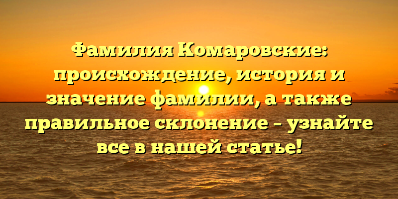 Фамилия Комаровские: происхождение, история и значение фамилии, а также правильное склонение – узнайте все в нашей статье!