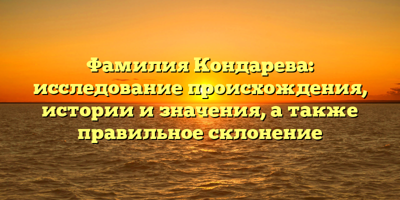 Фамилия Кондарева: исследование происхождения, истории и значения, а также правильное склонение