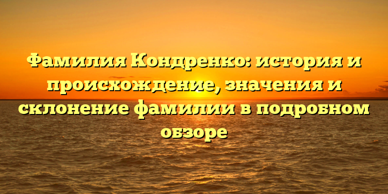 Фамилия Кондренко: история и происхождение, значения и склонение фамилии в подробном обзоре