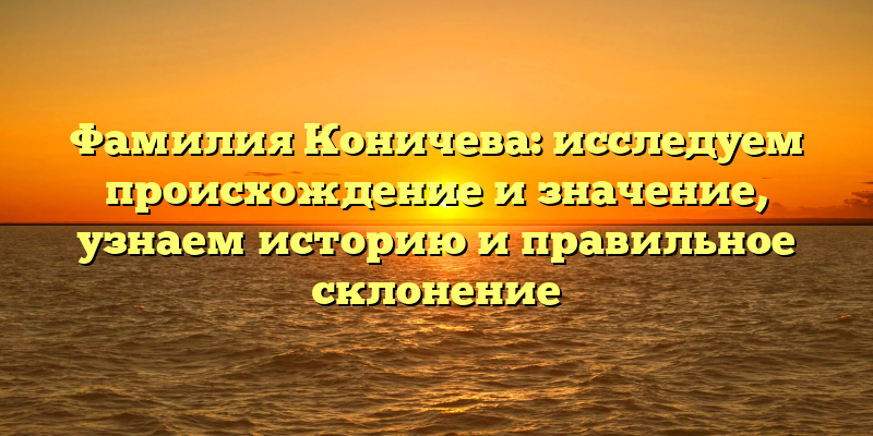 Фамилия Коничева: исследуем происхождение и значение, узнаем историю и правильное склонение