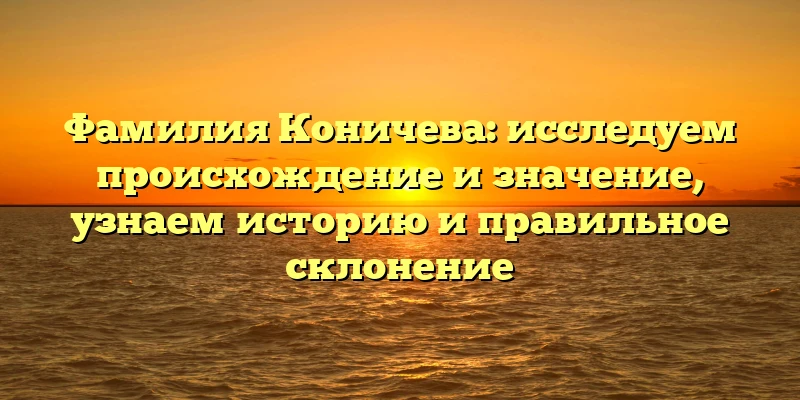 Фамилия Коничева: исследуем происхождение и значение, узнаем историю и правильное склонение Фамилия Коничева: исследуем происхождение и значение, узнаем историю и правильное склонение