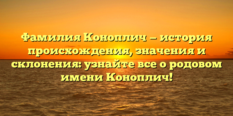 Фамилия Коноплич — история происхождения, значения и склонения: узнайте все о родовом имени Коноплич!
