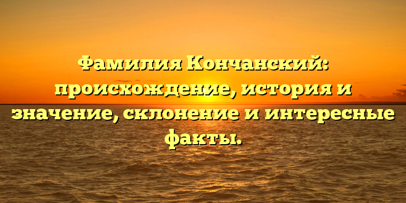 Фамилия Кончанский: происхождение, история и значение, склонение и интересные факты.