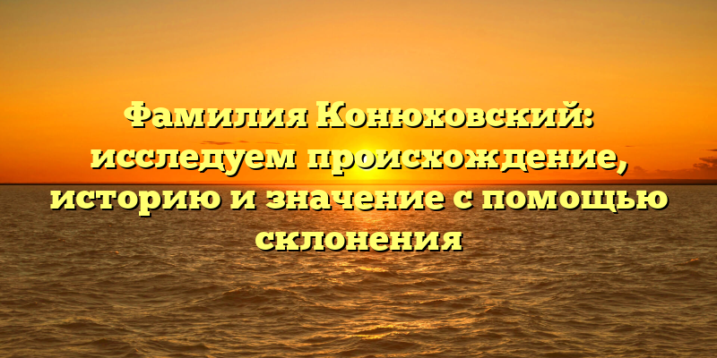 Фамилия Конюховский: исследуем происхождение, историю и значение с помощью склонения