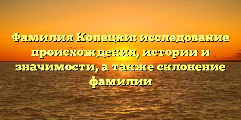 Фамилия Копецки: исследование происхождения, истории и значимости, а также склонение фамилии Фамилия Копецки: исследование происхождения, истории и значимости, а также склонение фамилии