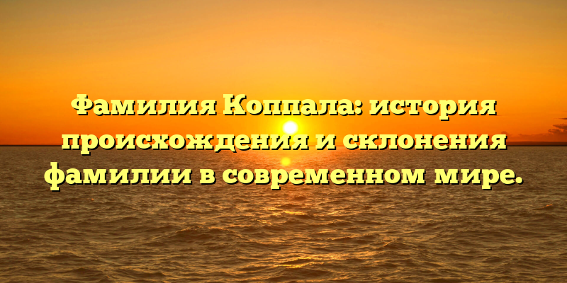 Фамилия Коппала: история происхождения и склонения фамилии в современном мире.