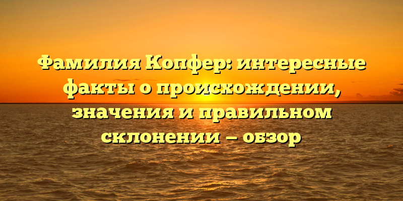 Фамилия Копфер: интересные факты о происхождении, значения и правильном склонении — обзор