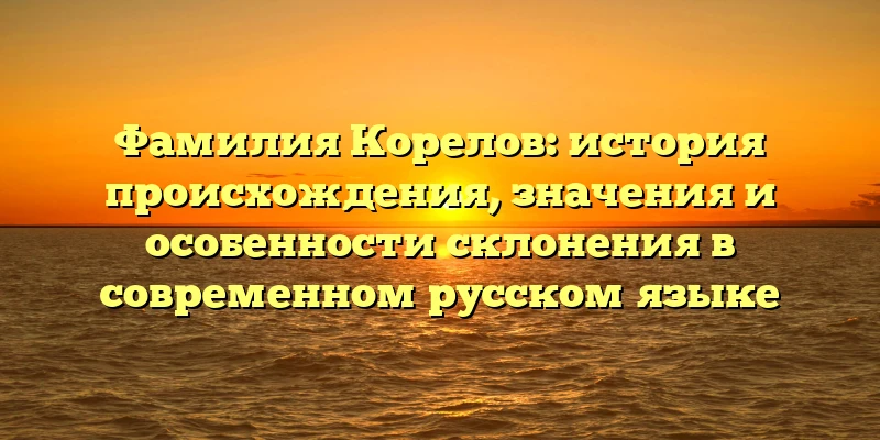 Фамилия Корелов: история происхождения, значения и особенности склонения в современном русском языке Фамилия Корелов: история происхождения, значения и особенности склонения в современном русском языке
